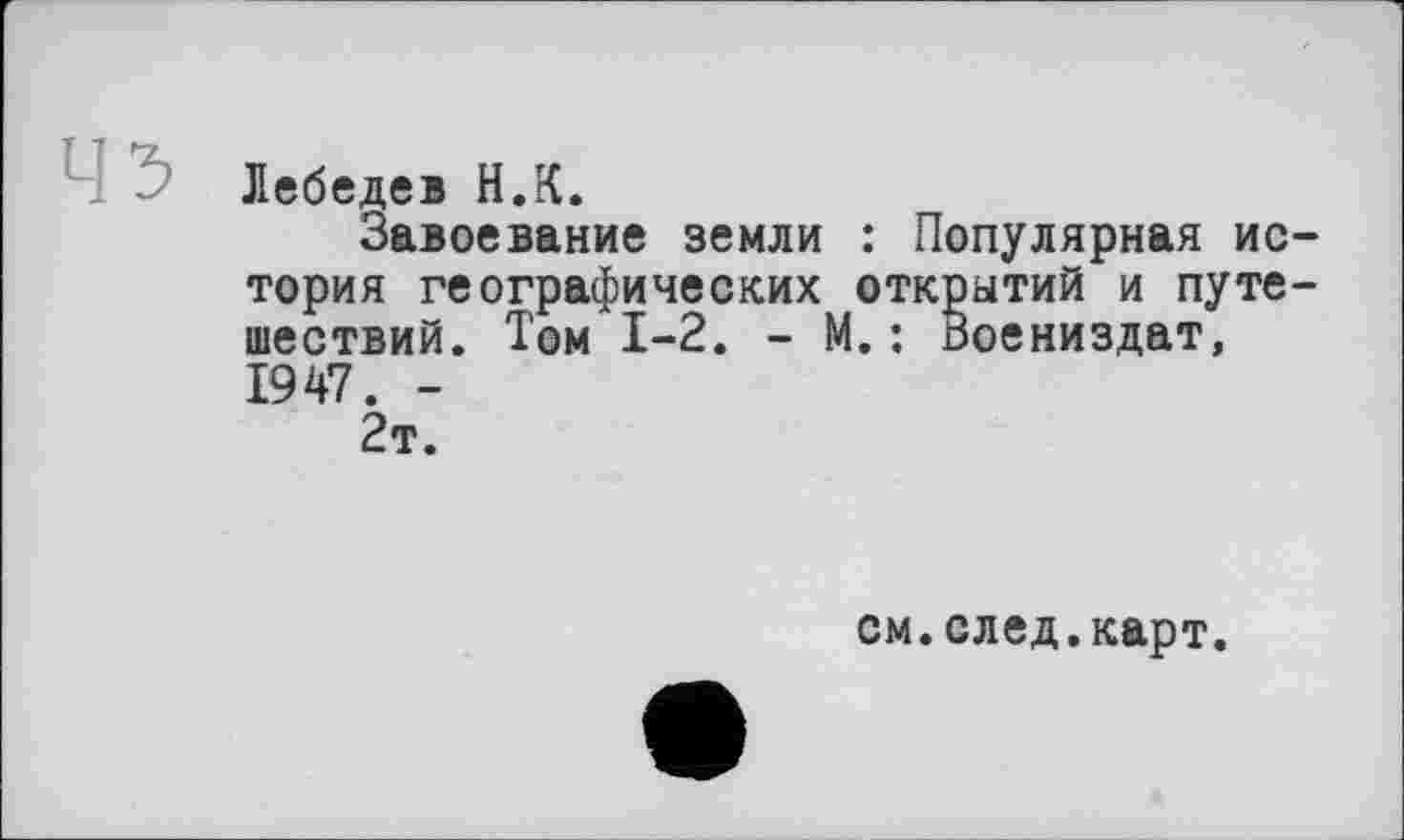 ﻿Лебедев H.К.
Завоевание земли : Популярная история географических открытий и путешествий. Том 1-2. - М.: Воениздат, 1947. -2т.
см.след.карт.